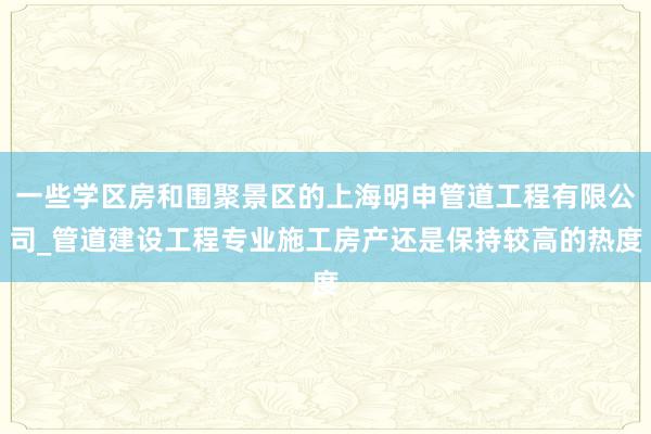 一些学区房和围聚景区的上海明申管道工程有限公司_管道建设工程专业施工房产还是保持较高的热度